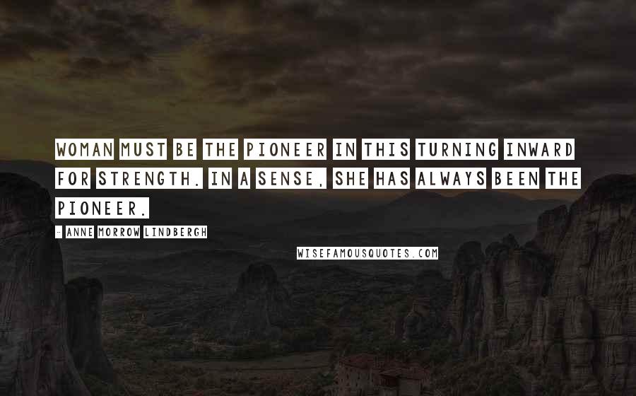 Anne Morrow Lindbergh Quotes: Woman must be the pioneer in this turning inward for strength. In a sense, she has always been the pioneer.