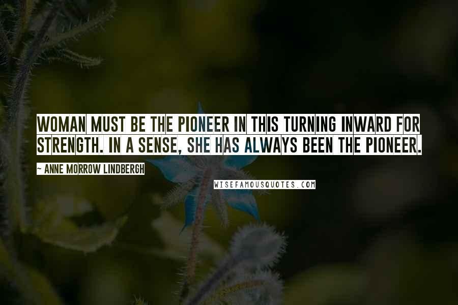 Anne Morrow Lindbergh Quotes: Woman must be the pioneer in this turning inward for strength. In a sense, she has always been the pioneer.