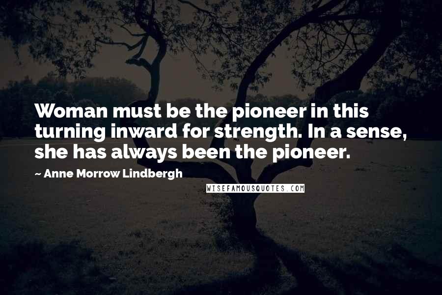 Anne Morrow Lindbergh Quotes: Woman must be the pioneer in this turning inward for strength. In a sense, she has always been the pioneer.