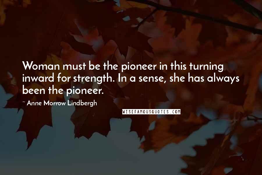 Anne Morrow Lindbergh Quotes: Woman must be the pioneer in this turning inward for strength. In a sense, she has always been the pioneer.