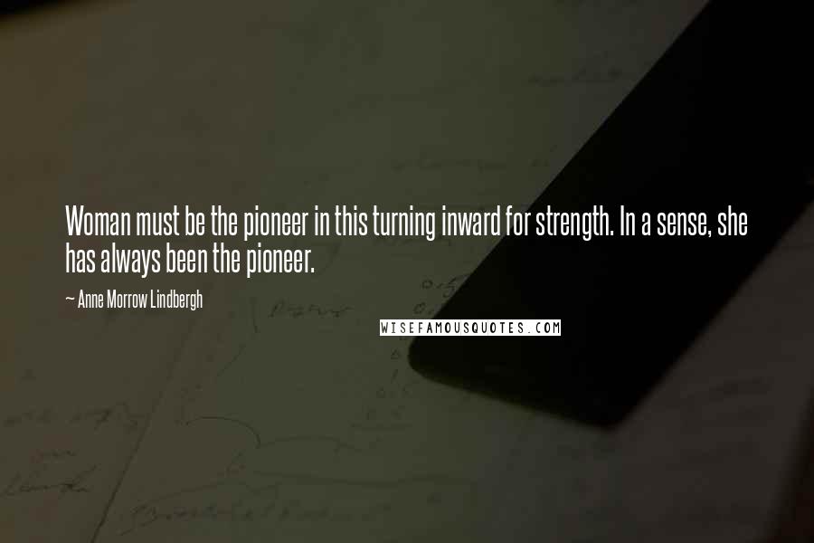 Anne Morrow Lindbergh Quotes: Woman must be the pioneer in this turning inward for strength. In a sense, she has always been the pioneer.