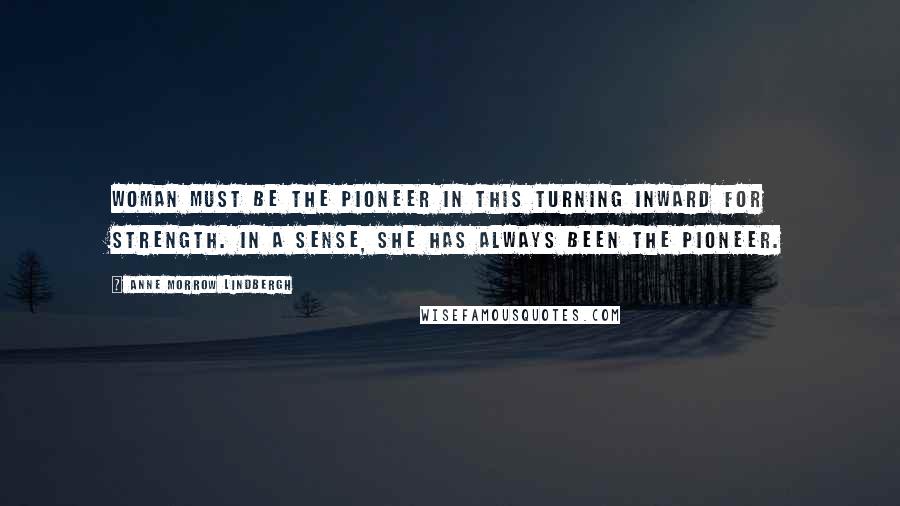 Anne Morrow Lindbergh Quotes: Woman must be the pioneer in this turning inward for strength. In a sense, she has always been the pioneer.