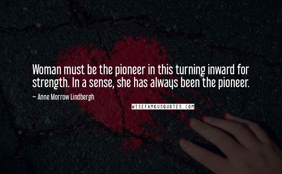 Anne Morrow Lindbergh Quotes: Woman must be the pioneer in this turning inward for strength. In a sense, she has always been the pioneer.