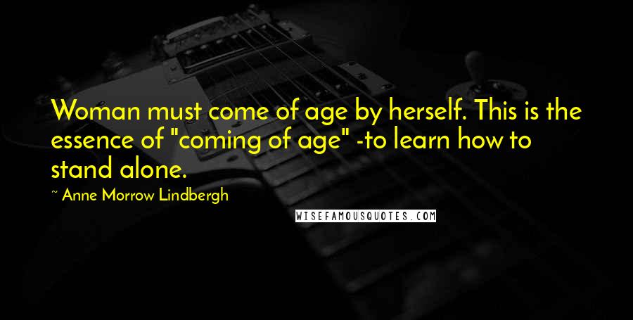 Anne Morrow Lindbergh Quotes: Woman must come of age by herself. This is the essence of "coming of age" -to learn how to stand alone.