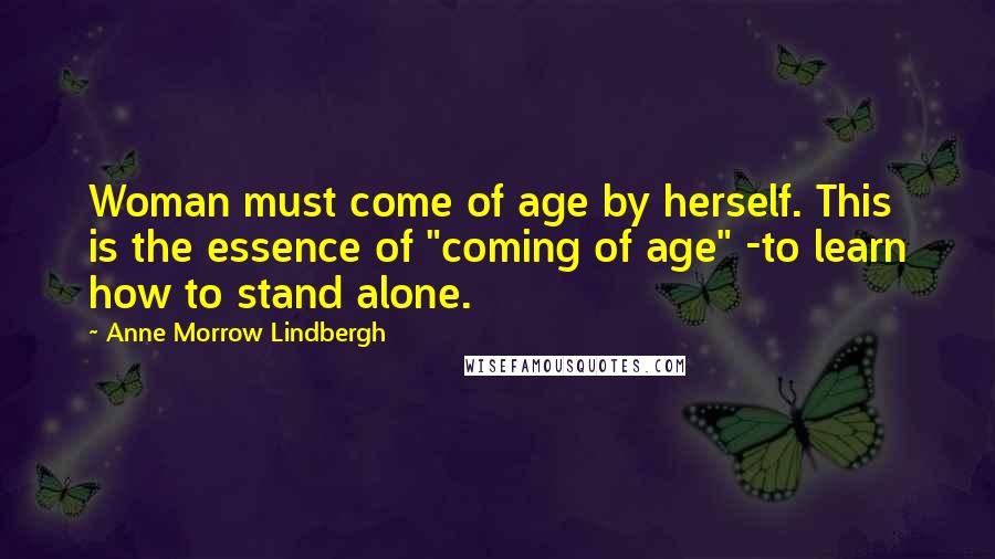 Anne Morrow Lindbergh Quotes: Woman must come of age by herself. This is the essence of "coming of age" -to learn how to stand alone.