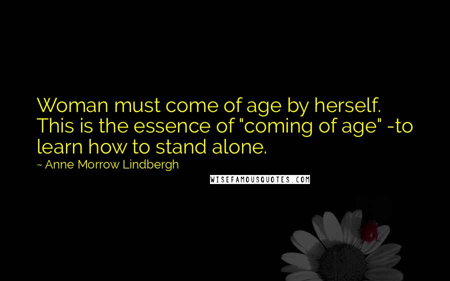 Anne Morrow Lindbergh Quotes: Woman must come of age by herself. This is the essence of "coming of age" -to learn how to stand alone.