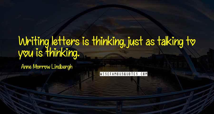 Anne Morrow Lindbergh Quotes: Writing letters is thinking, just as talking to you is thinking.