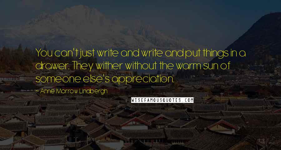Anne Morrow Lindbergh Quotes: You can't just write and write and put things in a drawer. They wither without the warm sun of someone else's appreciation.