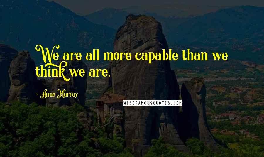 Anne Murray Quotes: We are all more capable than we think we are.