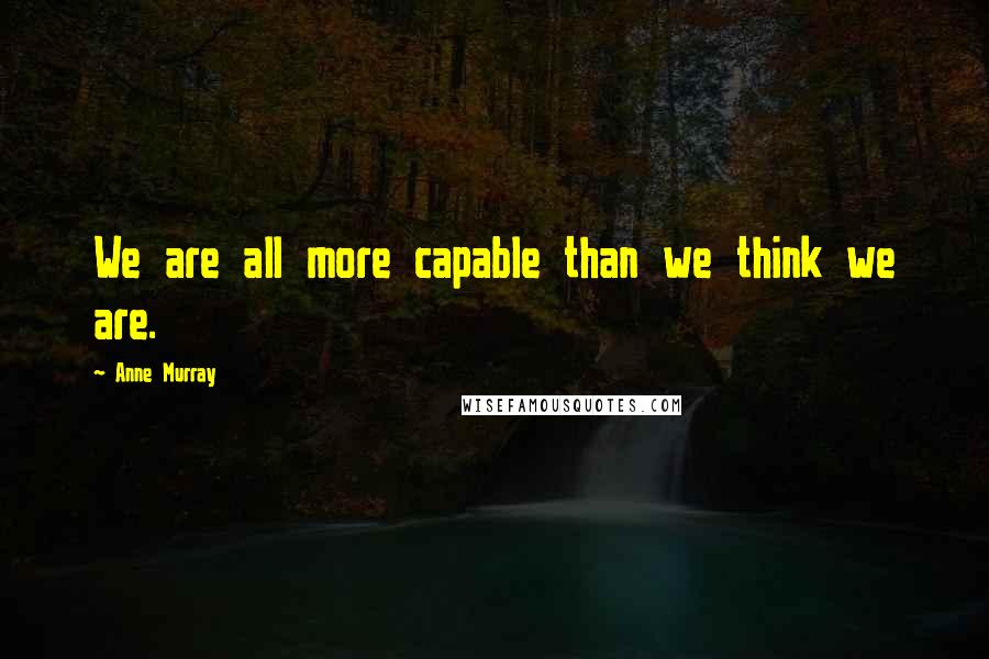 Anne Murray Quotes: We are all more capable than we think we are.