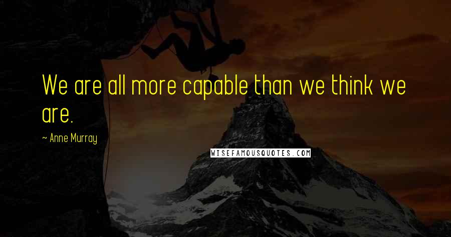 Anne Murray Quotes: We are all more capable than we think we are.