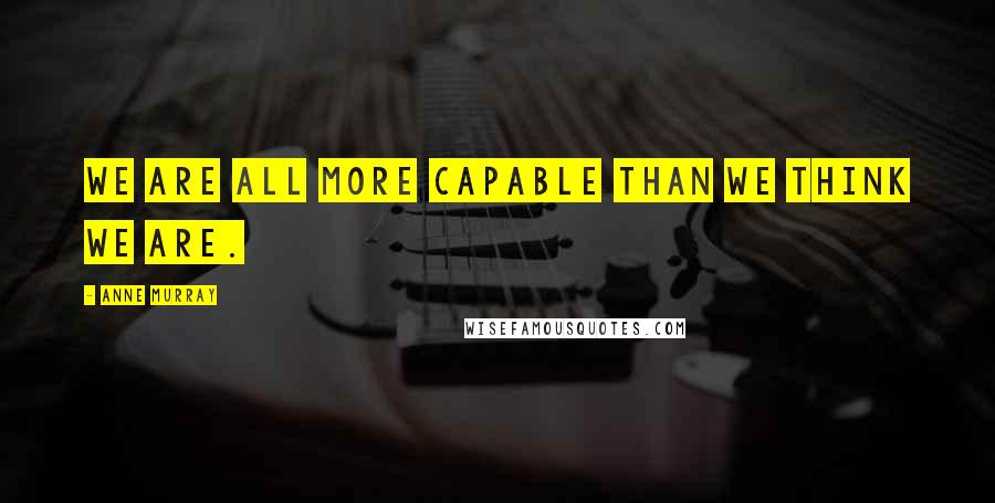 Anne Murray Quotes: We are all more capable than we think we are.