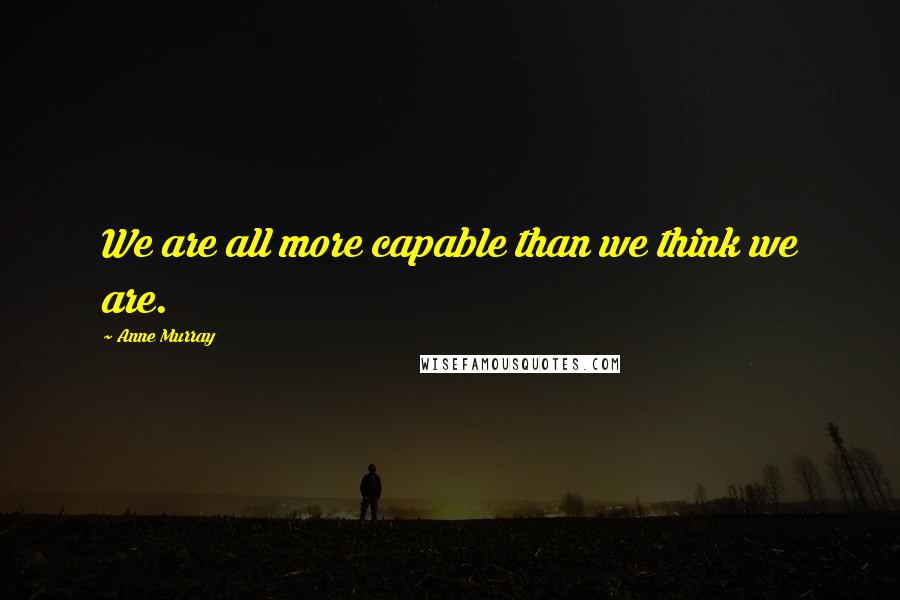 Anne Murray Quotes: We are all more capable than we think we are.
