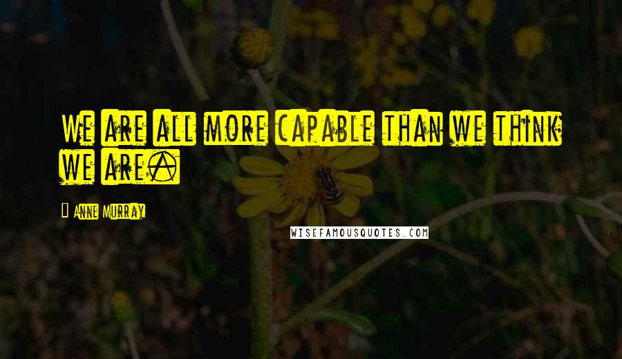 Anne Murray Quotes: We are all more capable than we think we are.