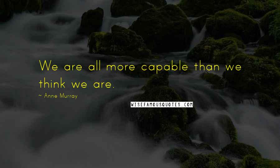 Anne Murray Quotes: We are all more capable than we think we are.