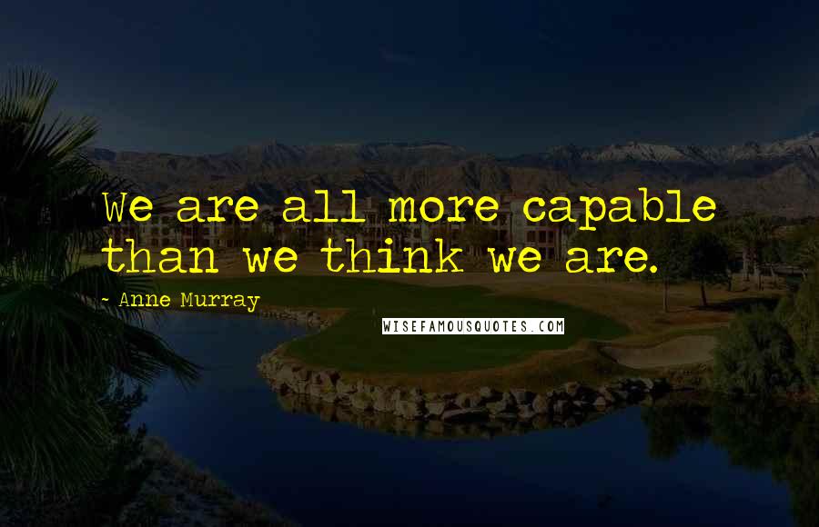 Anne Murray Quotes: We are all more capable than we think we are.