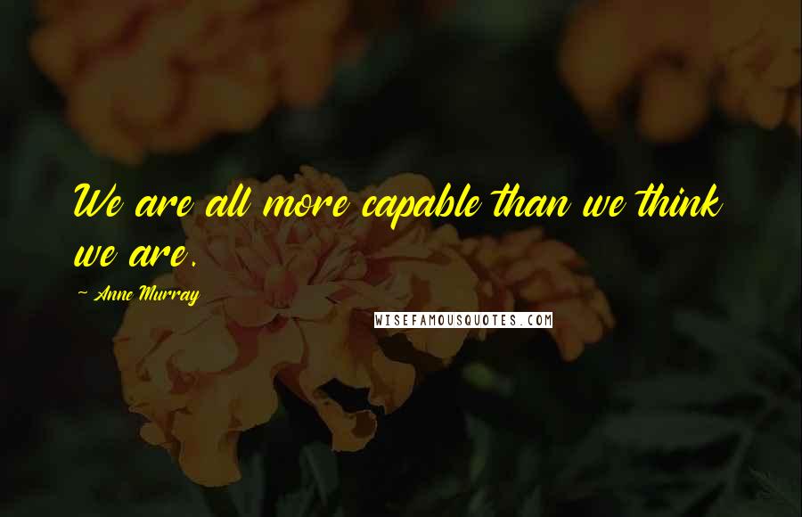 Anne Murray Quotes: We are all more capable than we think we are.