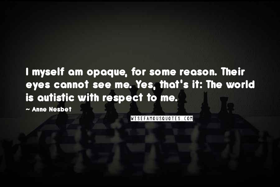 Anne Nesbet Quotes: I myself am opaque, for some reason. Their eyes cannot see me. Yes, that's it: The world is autistic with respect to me.