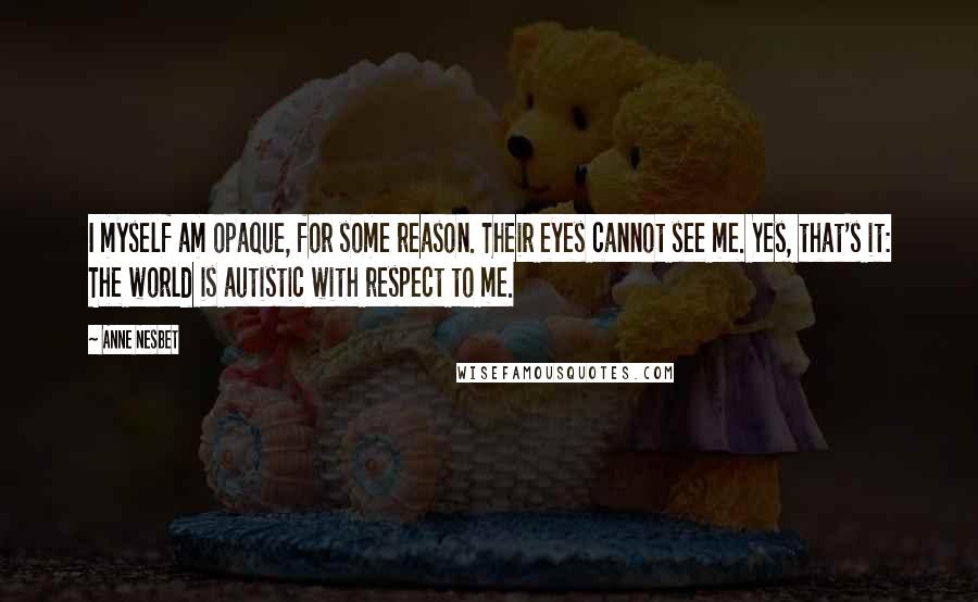 Anne Nesbet Quotes: I myself am opaque, for some reason. Their eyes cannot see me. Yes, that's it: The world is autistic with respect to me.