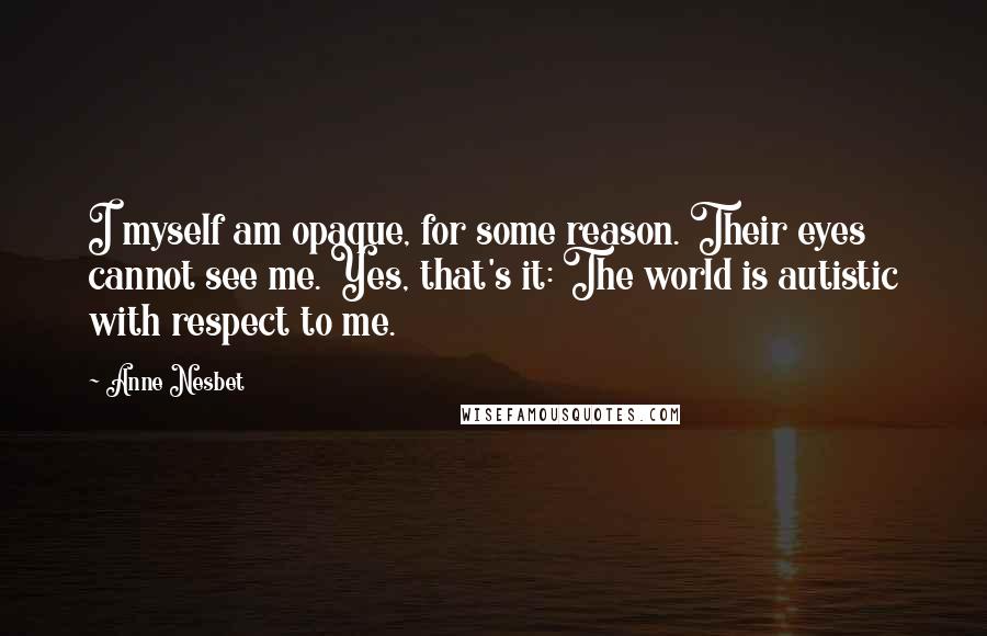 Anne Nesbet Quotes: I myself am opaque, for some reason. Their eyes cannot see me. Yes, that's it: The world is autistic with respect to me.