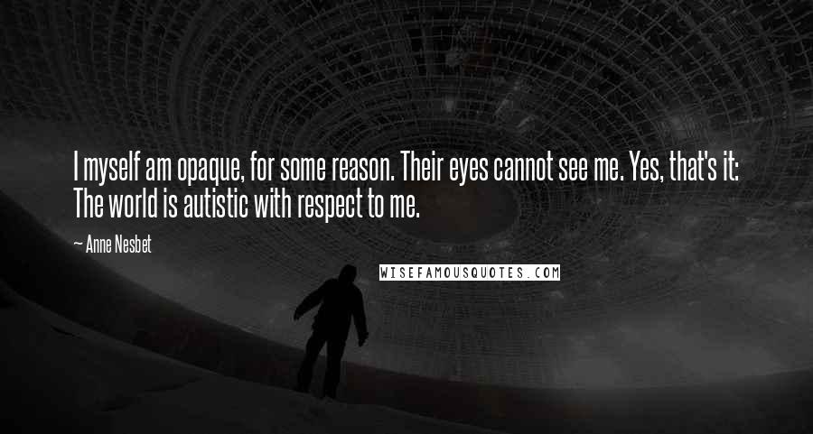 Anne Nesbet Quotes: I myself am opaque, for some reason. Their eyes cannot see me. Yes, that's it: The world is autistic with respect to me.