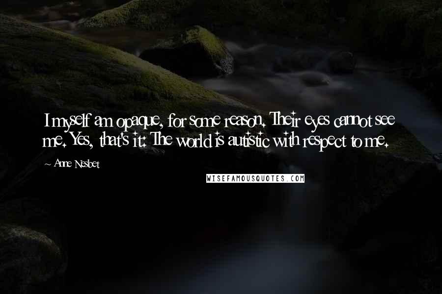 Anne Nesbet Quotes: I myself am opaque, for some reason. Their eyes cannot see me. Yes, that's it: The world is autistic with respect to me.