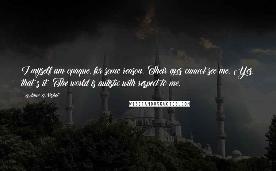 Anne Nesbet Quotes: I myself am opaque, for some reason. Their eyes cannot see me. Yes, that's it: The world is autistic with respect to me.