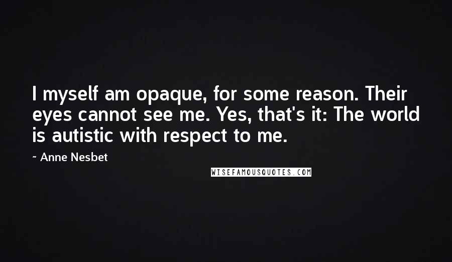 Anne Nesbet Quotes: I myself am opaque, for some reason. Their eyes cannot see me. Yes, that's it: The world is autistic with respect to me.