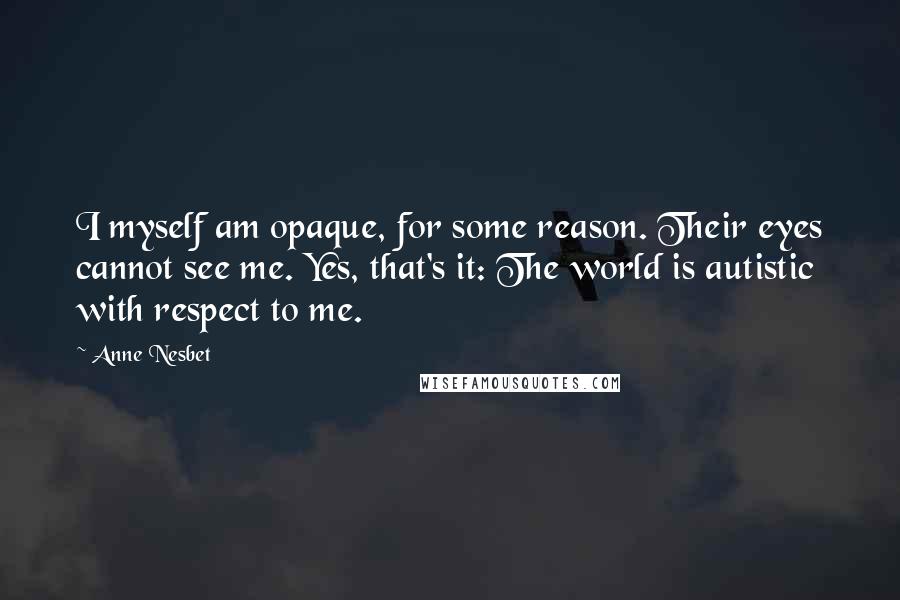 Anne Nesbet Quotes: I myself am opaque, for some reason. Their eyes cannot see me. Yes, that's it: The world is autistic with respect to me.