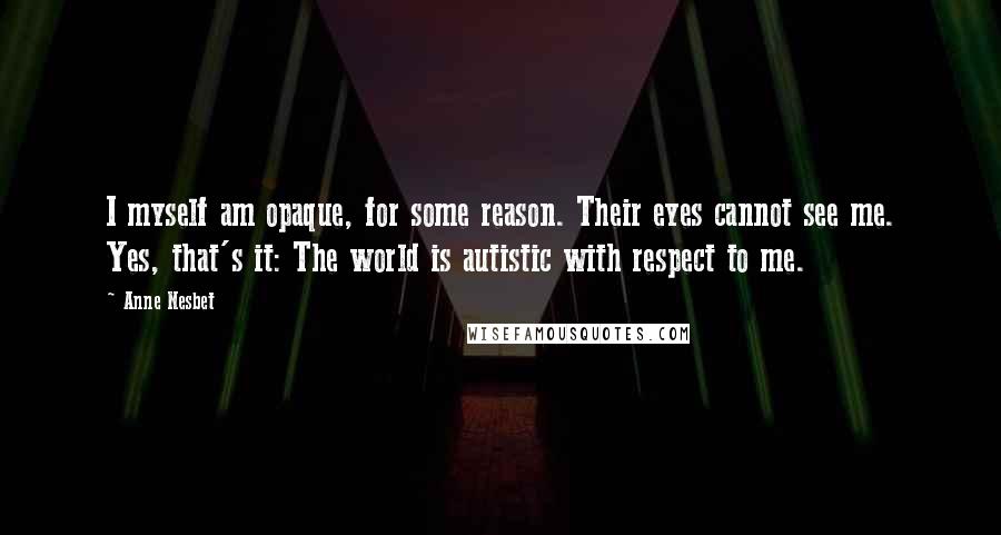 Anne Nesbet Quotes: I myself am opaque, for some reason. Their eyes cannot see me. Yes, that's it: The world is autistic with respect to me.