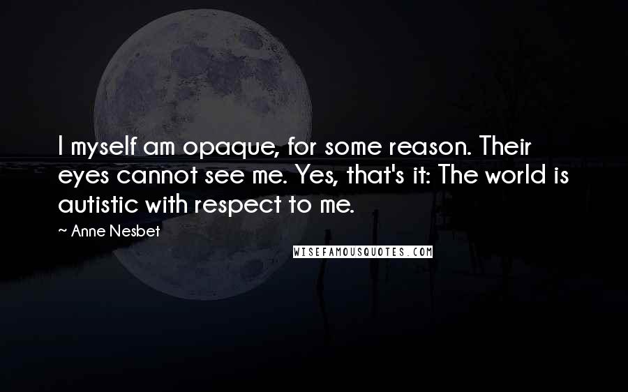 Anne Nesbet Quotes: I myself am opaque, for some reason. Their eyes cannot see me. Yes, that's it: The world is autistic with respect to me.