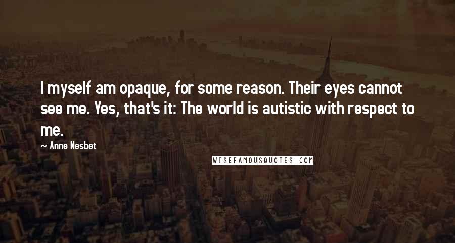 Anne Nesbet Quotes: I myself am opaque, for some reason. Their eyes cannot see me. Yes, that's it: The world is autistic with respect to me.