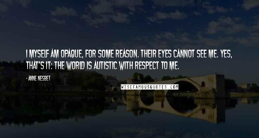 Anne Nesbet Quotes: I myself am opaque, for some reason. Their eyes cannot see me. Yes, that's it: The world is autistic with respect to me.