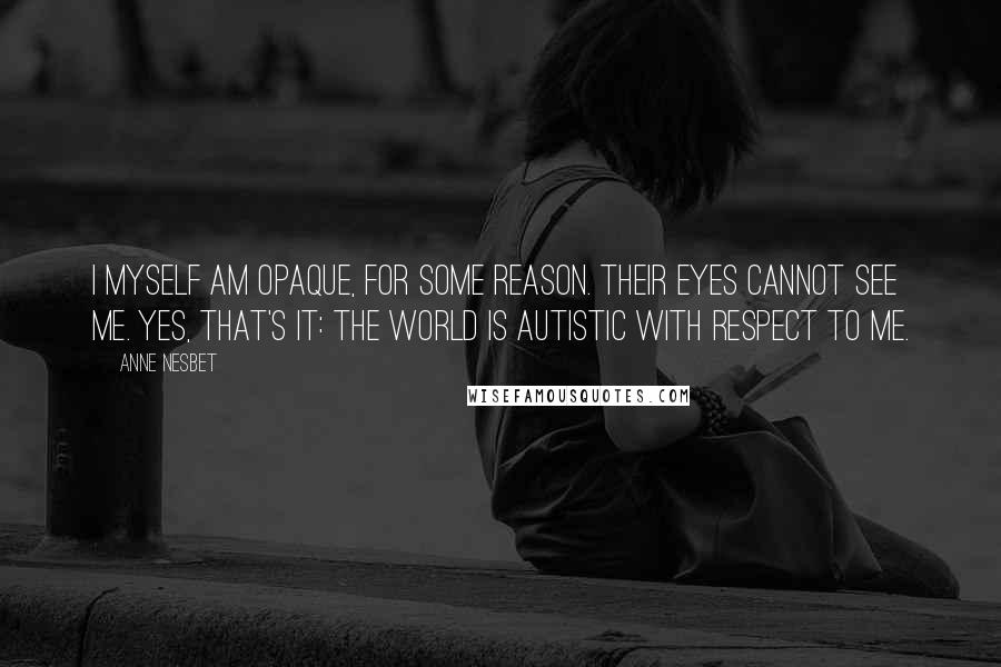 Anne Nesbet Quotes: I myself am opaque, for some reason. Their eyes cannot see me. Yes, that's it: The world is autistic with respect to me.