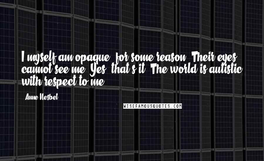 Anne Nesbet Quotes: I myself am opaque, for some reason. Their eyes cannot see me. Yes, that's it: The world is autistic with respect to me.