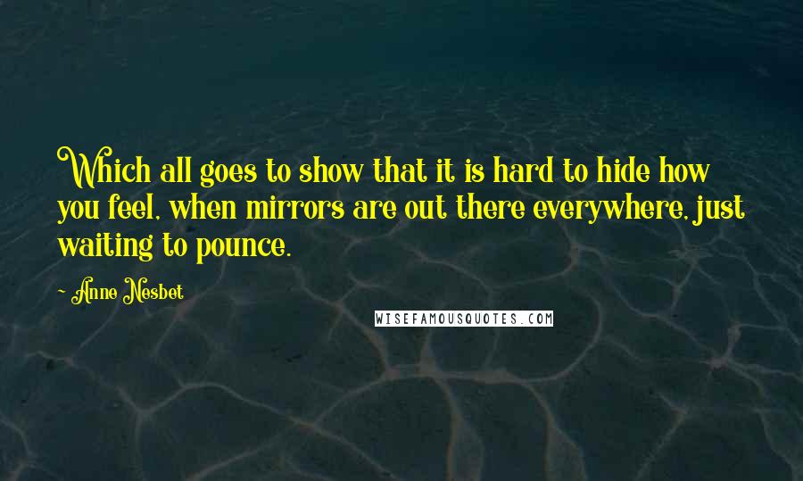 Anne Nesbet Quotes: Which all goes to show that it is hard to hide how you feel, when mirrors are out there everywhere, just waiting to pounce.