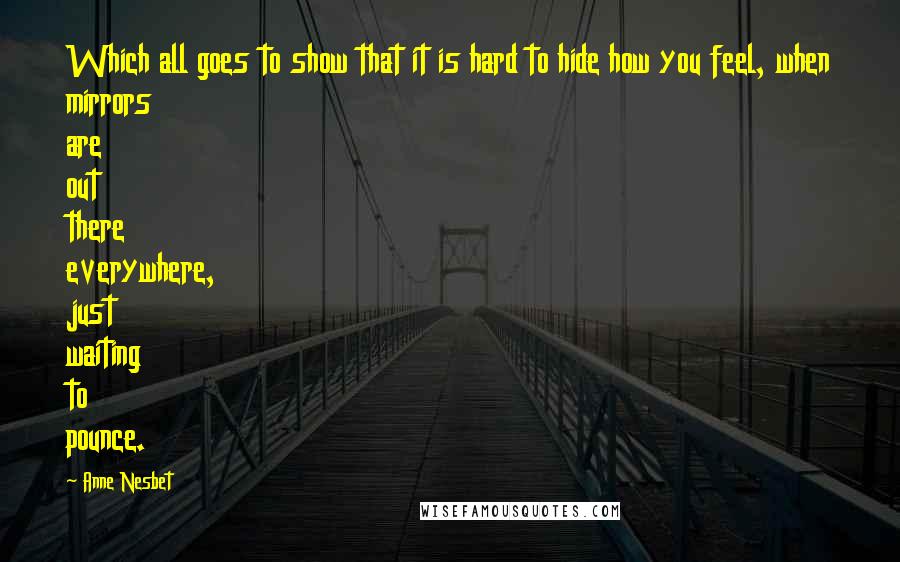Anne Nesbet Quotes: Which all goes to show that it is hard to hide how you feel, when mirrors are out there everywhere, just waiting to pounce.