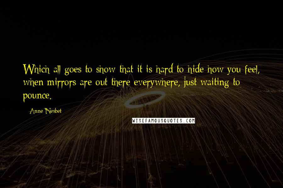 Anne Nesbet Quotes: Which all goes to show that it is hard to hide how you feel, when mirrors are out there everywhere, just waiting to pounce.