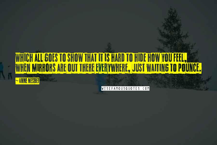 Anne Nesbet Quotes: Which all goes to show that it is hard to hide how you feel, when mirrors are out there everywhere, just waiting to pounce.