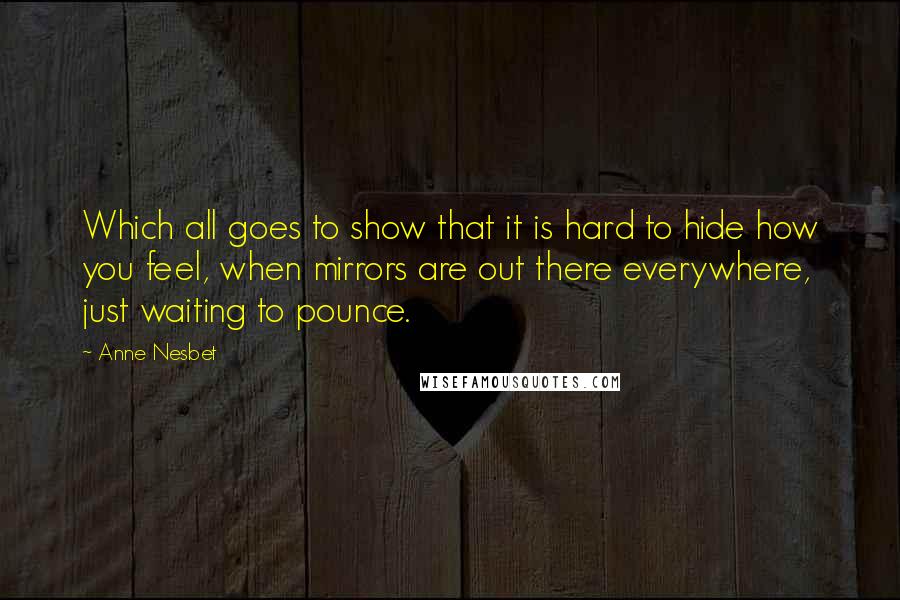 Anne Nesbet Quotes: Which all goes to show that it is hard to hide how you feel, when mirrors are out there everywhere, just waiting to pounce.