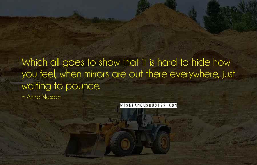 Anne Nesbet Quotes: Which all goes to show that it is hard to hide how you feel, when mirrors are out there everywhere, just waiting to pounce.