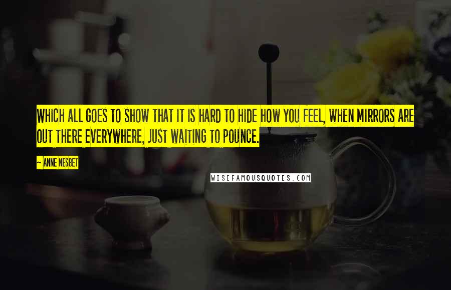 Anne Nesbet Quotes: Which all goes to show that it is hard to hide how you feel, when mirrors are out there everywhere, just waiting to pounce.