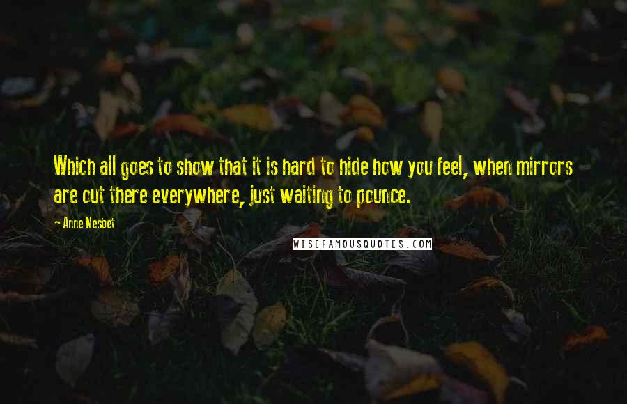 Anne Nesbet Quotes: Which all goes to show that it is hard to hide how you feel, when mirrors are out there everywhere, just waiting to pounce.