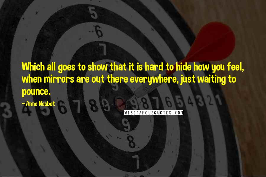 Anne Nesbet Quotes: Which all goes to show that it is hard to hide how you feel, when mirrors are out there everywhere, just waiting to pounce.