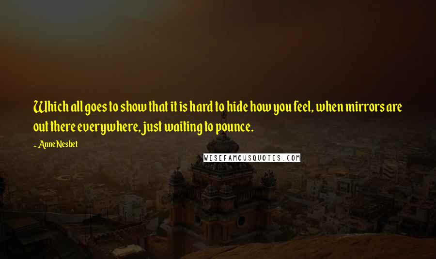 Anne Nesbet Quotes: Which all goes to show that it is hard to hide how you feel, when mirrors are out there everywhere, just waiting to pounce.