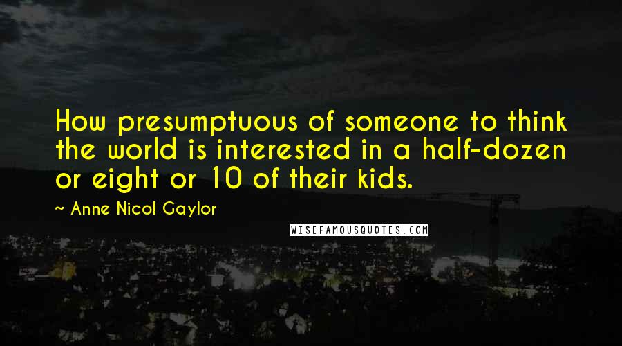 Anne Nicol Gaylor Quotes: How presumptuous of someone to think the world is interested in a half-dozen or eight or 10 of their kids.