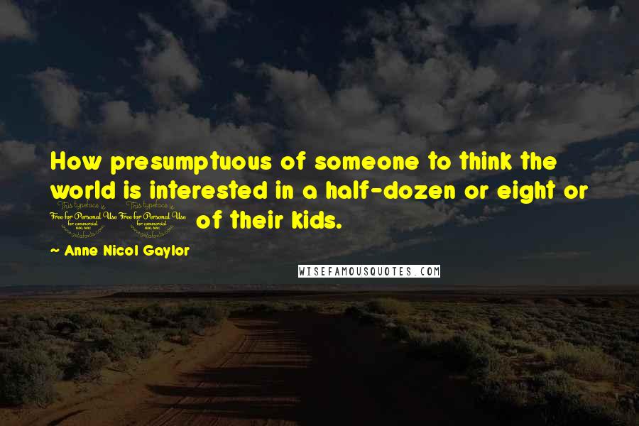 Anne Nicol Gaylor Quotes: How presumptuous of someone to think the world is interested in a half-dozen or eight or 10 of their kids.