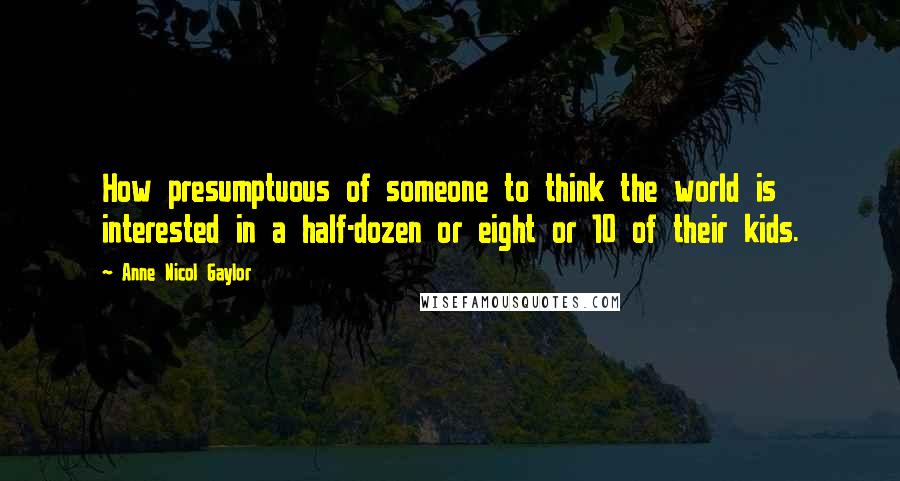 Anne Nicol Gaylor Quotes: How presumptuous of someone to think the world is interested in a half-dozen or eight or 10 of their kids.