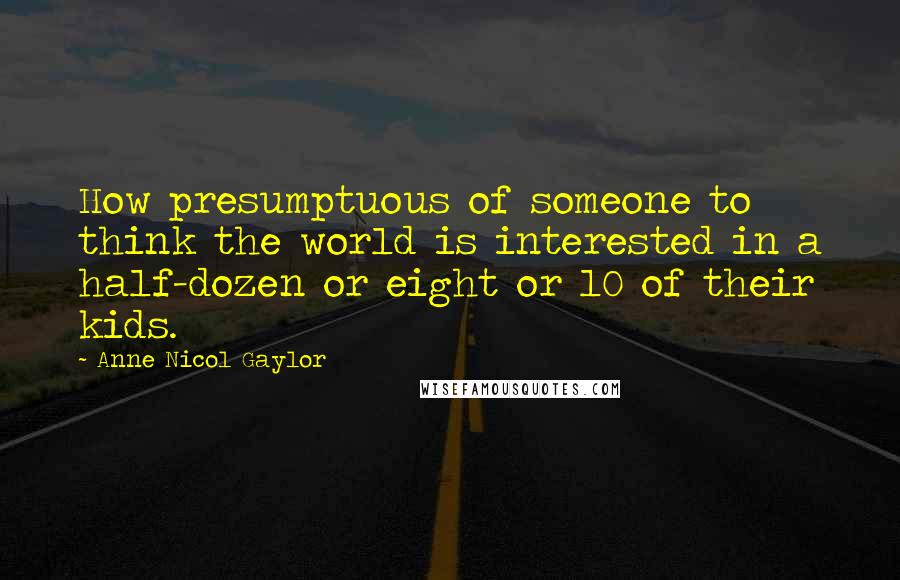 Anne Nicol Gaylor Quotes: How presumptuous of someone to think the world is interested in a half-dozen or eight or 10 of their kids.