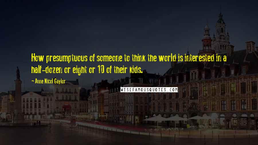 Anne Nicol Gaylor Quotes: How presumptuous of someone to think the world is interested in a half-dozen or eight or 10 of their kids.